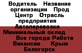 Водитель › Название организации ­ Прод Центр › Отрасль предприятия ­ Автоперевозки › Минимальный оклад ­ 20 000 - Все города Работа » Вакансии   . Крым,Белогорск